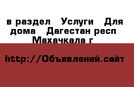  в раздел : Услуги » Для дома . Дагестан респ.,Махачкала г.